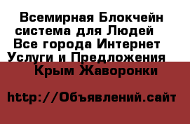 Всемирная Блокчейн-система для Людей! - Все города Интернет » Услуги и Предложения   . Крым,Жаворонки